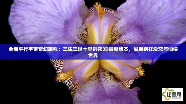 全新平行宇宙奇幻旅程：三生三世十里桃花3D最新版本，展现别样爱恋与仙侠世界