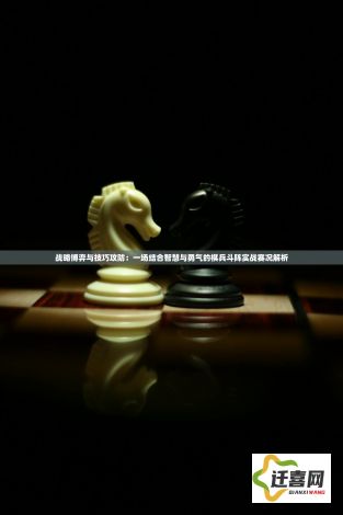 战略博弈与技巧攻防：一场结合智慧与勇气的棋兵斗阵实战赛况解析