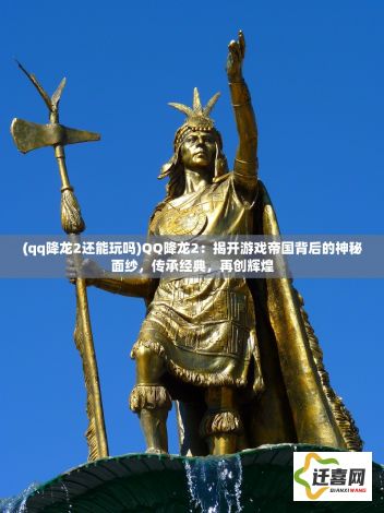 (qq降龙2还能玩吗)QQ降龙2：揭开游戏帝国背后的神秘面纱，传承经典，再创辉煌