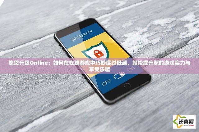 悠悠升级Online：如何在在线游戏中巧妙度过低潮，轻松提升您的游戏实力与享受乐趣