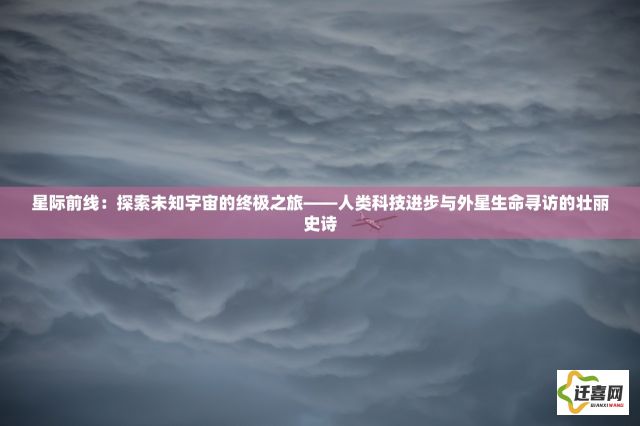 星际前线：探索未知宇宙的终极之旅——人类科技进步与外星生命寻访的壮丽史诗