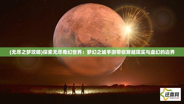 (无尽之梦攻略)探索无尽奇幻世界：梦幻之城手游带你穿越现实与虚幻的边界