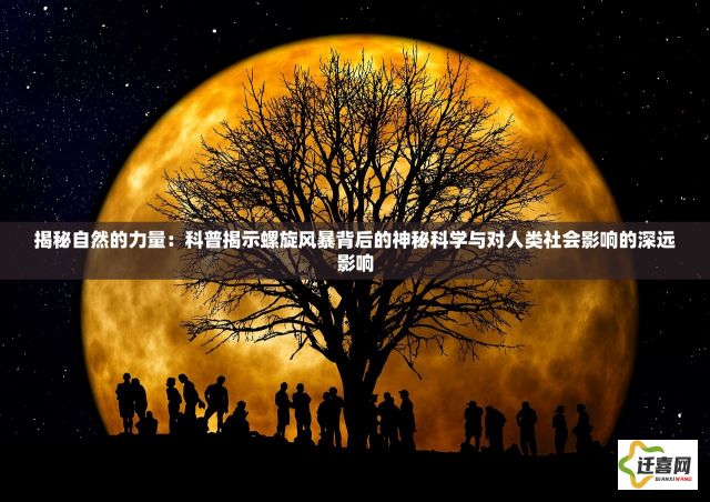 揭秘自然的力量：科普揭示螺旋风暴背后的神秘科学与对人类社会影响的深远影响