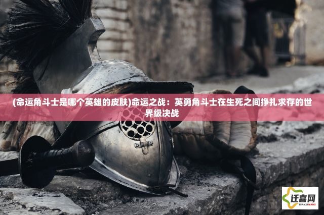 (命运角斗士是哪个英雄的皮肤)命运之战：英勇角斗士在生死之间挣扎求存的世界级决战