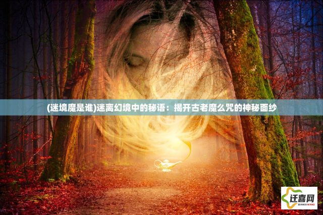 (迷境魔是谁)迷离幻境中的秘语：揭开古老魔么咒的神秘面纱