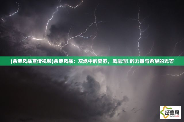 (余烬风暴宣传视频)余烬风暴：灰烬中的复苏，凤凰涅槃的力量与希望的光芒