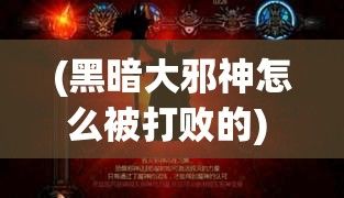 (黑暗大邪神怎么被打败的) 【揭秘黑暗之源】深入了解暗黑大邪神的由来与力量：历史、影响及对抗之道