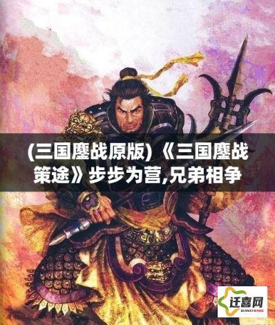 (三国鏖战原版) 《三国鏖战策途》步步为营,兄弟相争，忠臣奋力，浴血胜利：英雄豪杰，各展其能！