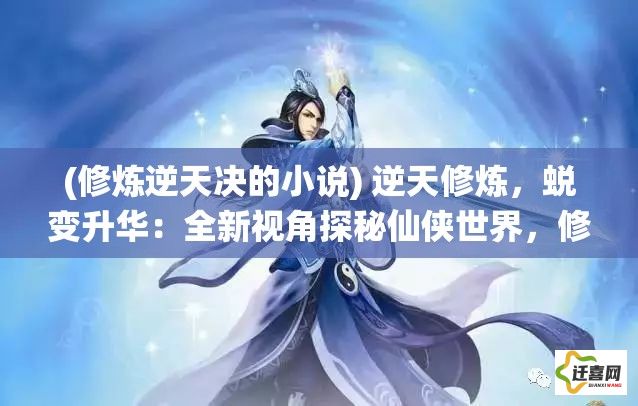 (修炼逆天决的小说) 逆天修炼，蜕变升华：全新视角探秘仙侠世界，修仙绘卷大揭秘！