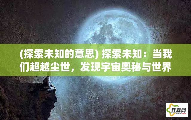 (探索未知的意思) 探索未知：当我们超越尘世，发现宇宙奥秘与世界之外的奇迹何在？