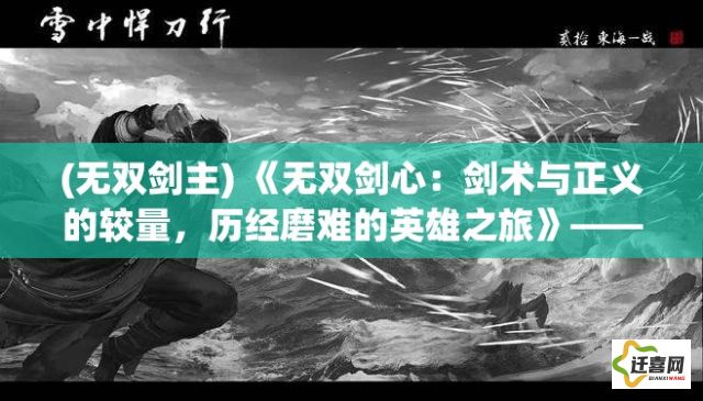 (无双剑主) 《无双剑心：剑术与正义的较量，历经磨难的英雄之旅》——探索心灵深处的抉择与成长