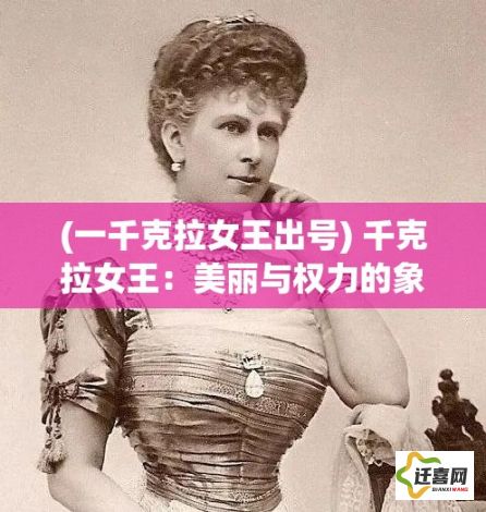 (一千克拉女王出号) 千克拉女王：美丽与权力的象征——探索她璀璨的珠宝与独特的影响力