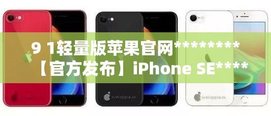 9 1轻量版苹果官网********【官方发布】iPhone SE********第一代9.1轻量版新功能详解：苹果官网提供全面概述下载-苹果手机轻量版怎么卸载v9.2.3官方版