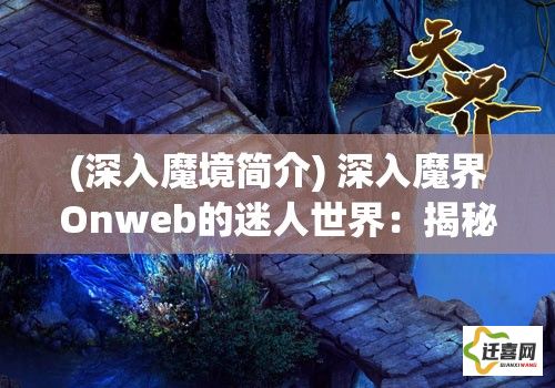 (深入魔境简介) 深入魔界Onweb的迷人世界：揭秘迷幻地带的奥秘与冒险 - 揉合激战与策略的多维游戏体验