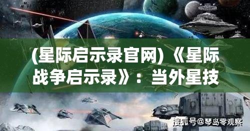 (星际启示录官网) 《星际战争启示录》：当外星技术引燃地球政治，人类如何应对？揭秘全球联盟的挑战与奋斗。