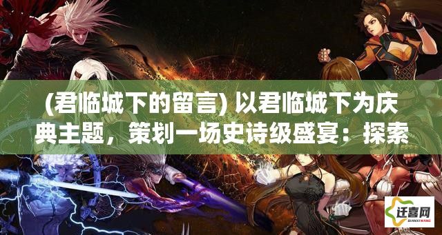 (君临城下的留言) 以君临城下为庆典主题，策划一场史诗级盛宴：探索庆典背后的文化意义与历史影响