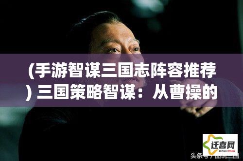 (手游智谋三国志阵容推荐) 三国策略智谋：从曹操的军事统帅到诸葛亮的安邦定国，解析战争与和平的辩证法