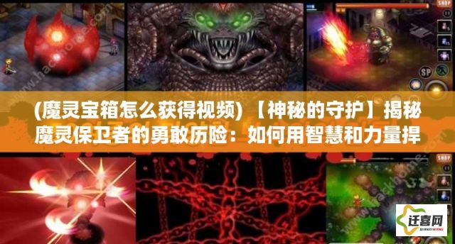 (魔灵宝箱怎么获得视频) 【神秘的守护】揭秘魔灵保卫者的勇敢历险：如何用智慧和力量捍卫王国的平安？