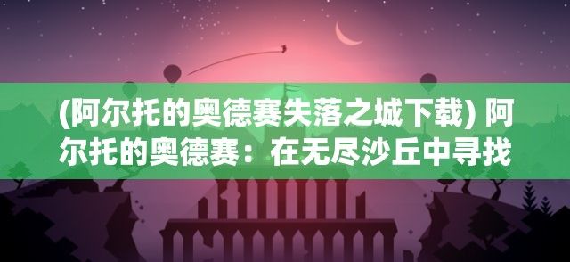 (阿尔托的奥德赛失落之城下载) 阿尔托的奥德赛：在无尽沙丘中寻找属于自己的自由与冒险