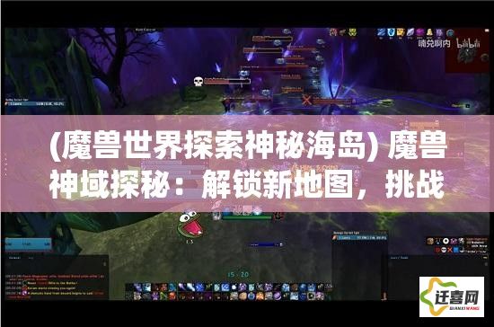 (魔兽世界探索神秘海岛) 魔兽神域探秘：解锁新地图，挑战未知领域——致每一位热血探险者的邀请函