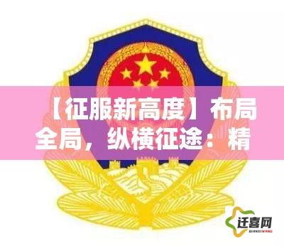 【征服新高度】布局全局，纵横征途：精心策略赋予你事业成功的优势，一路向前，勇往直前！